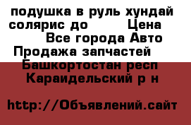 подушка в руль хундай солярис до 2015 › Цена ­ 4 000 - Все города Авто » Продажа запчастей   . Башкортостан респ.,Караидельский р-н